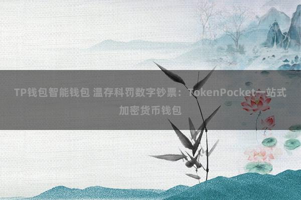 TP钱包智能钱包 温存科罚数字钞票：TokenPocket一站式加密货币钱包