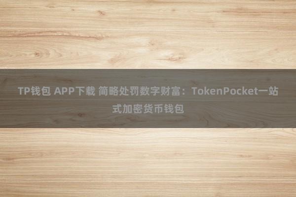 TP钱包 APP下载 简略处罚数字财富：TokenPocket一站式加密货币钱包