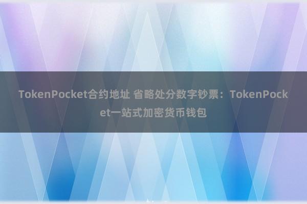 TokenPocket合约地址 省略处分数字钞票：TokenPocket一站式加密货币钱包