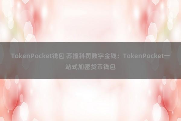 TokenPocket钱包 莽撞科罚数字金钱：TokenPocket一站式加密货币钱包